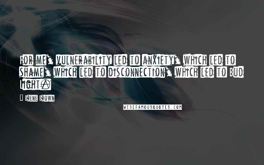 Brene Brown Quotes: For me, vulnerability led to anxiety, which led to shame, which led to disconnection, which led to Bud Light.