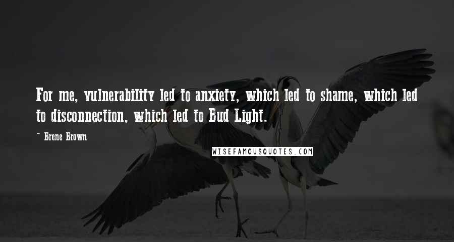 Brene Brown Quotes: For me, vulnerability led to anxiety, which led to shame, which led to disconnection, which led to Bud Light.