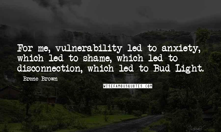 Brene Brown Quotes: For me, vulnerability led to anxiety, which led to shame, which led to disconnection, which led to Bud Light.