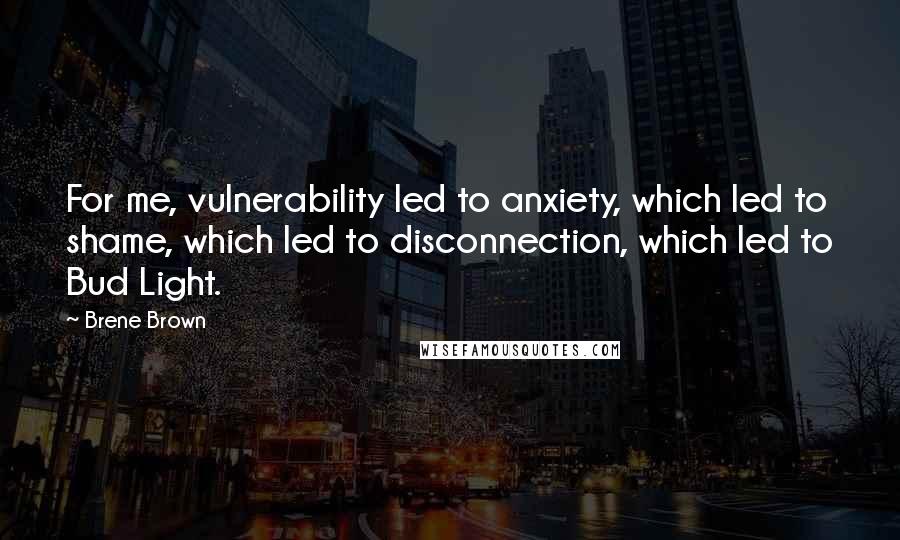 Brene Brown Quotes: For me, vulnerability led to anxiety, which led to shame, which led to disconnection, which led to Bud Light.