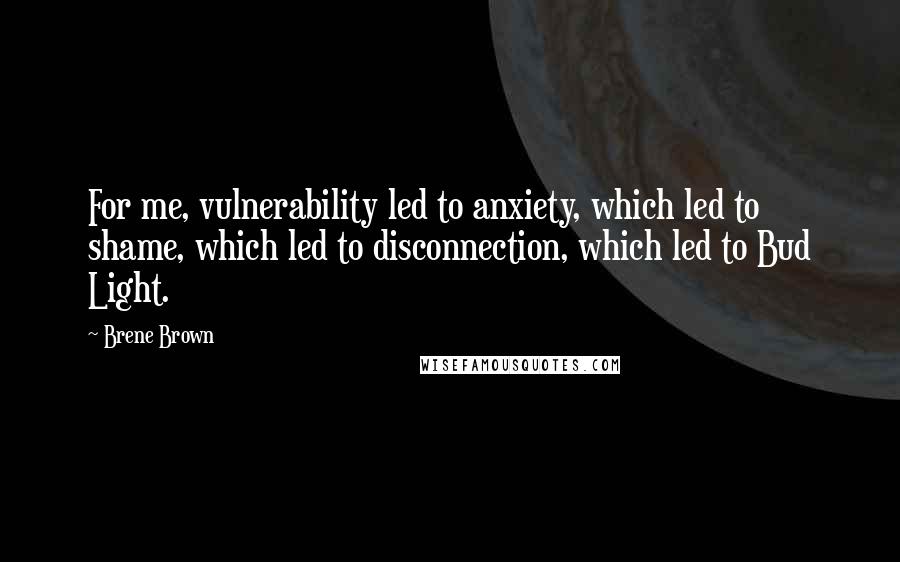 Brene Brown Quotes: For me, vulnerability led to anxiety, which led to shame, which led to disconnection, which led to Bud Light.
