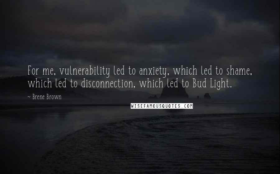 Brene Brown Quotes: For me, vulnerability led to anxiety, which led to shame, which led to disconnection, which led to Bud Light.