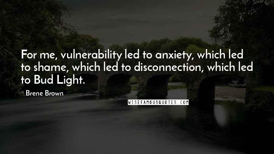 Brene Brown Quotes: For me, vulnerability led to anxiety, which led to shame, which led to disconnection, which led to Bud Light.