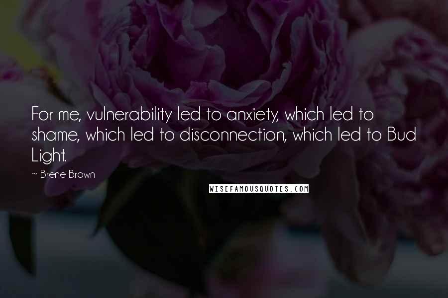 Brene Brown Quotes: For me, vulnerability led to anxiety, which led to shame, which led to disconnection, which led to Bud Light.