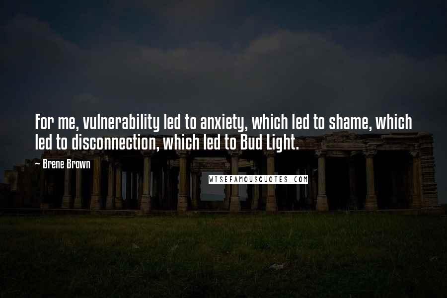 Brene Brown Quotes: For me, vulnerability led to anxiety, which led to shame, which led to disconnection, which led to Bud Light.