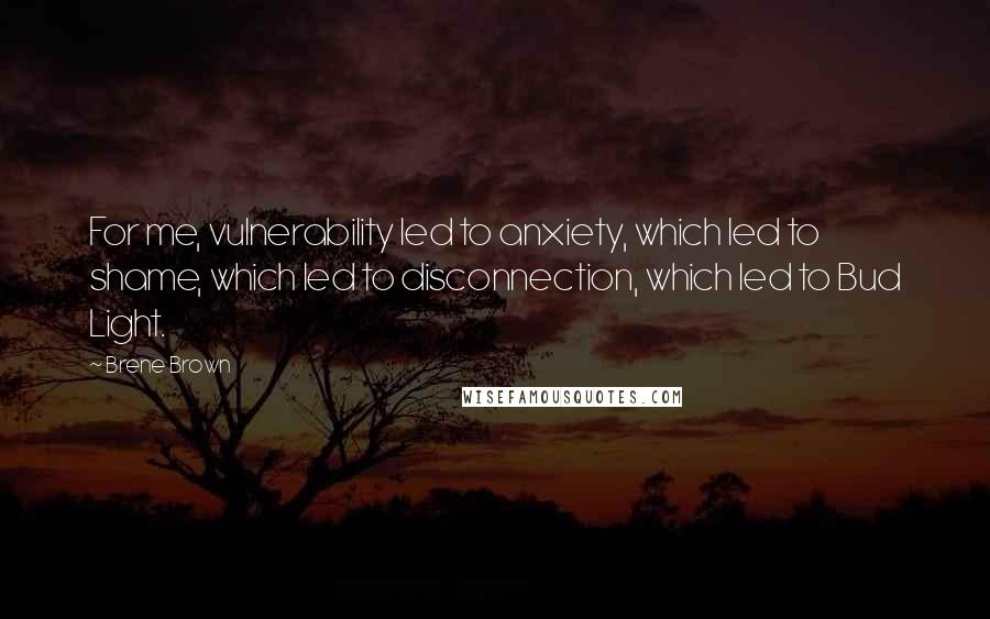 Brene Brown Quotes: For me, vulnerability led to anxiety, which led to shame, which led to disconnection, which led to Bud Light.