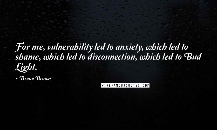 Brene Brown Quotes: For me, vulnerability led to anxiety, which led to shame, which led to disconnection, which led to Bud Light.