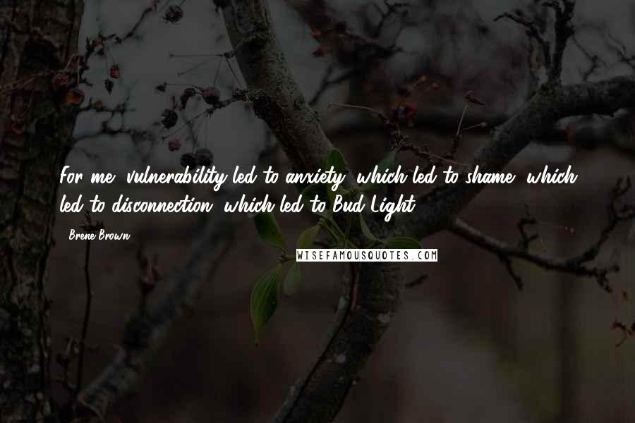 Brene Brown Quotes: For me, vulnerability led to anxiety, which led to shame, which led to disconnection, which led to Bud Light.