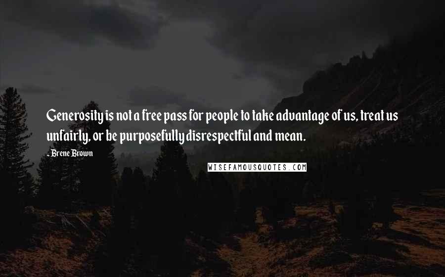 Brene Brown Quotes: Generosity is not a free pass for people to take advantage of us, treat us unfairly, or be purposefully disrespectful and mean.