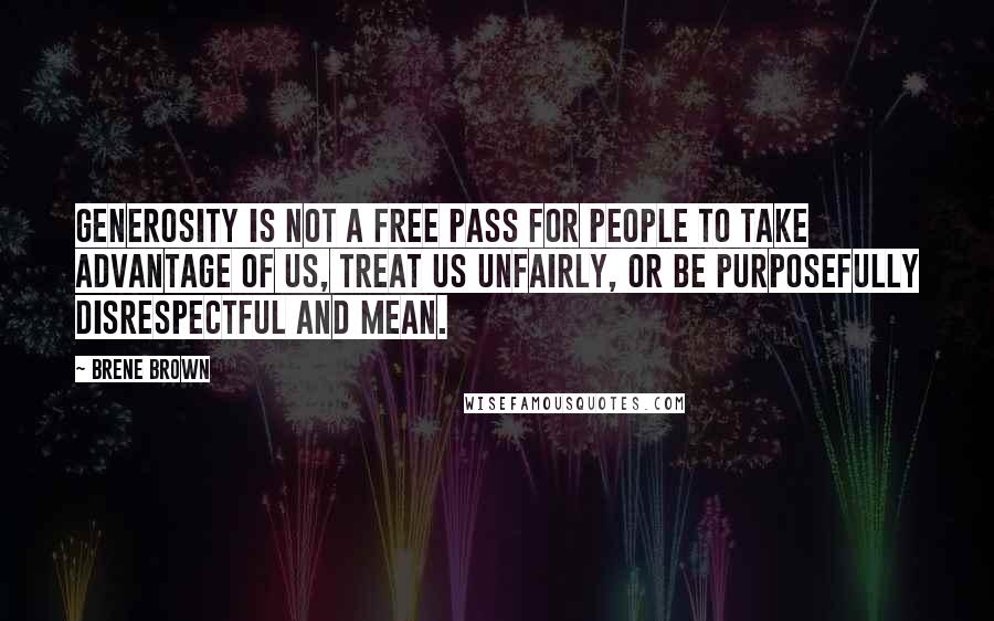 Brene Brown Quotes: Generosity is not a free pass for people to take advantage of us, treat us unfairly, or be purposefully disrespectful and mean.