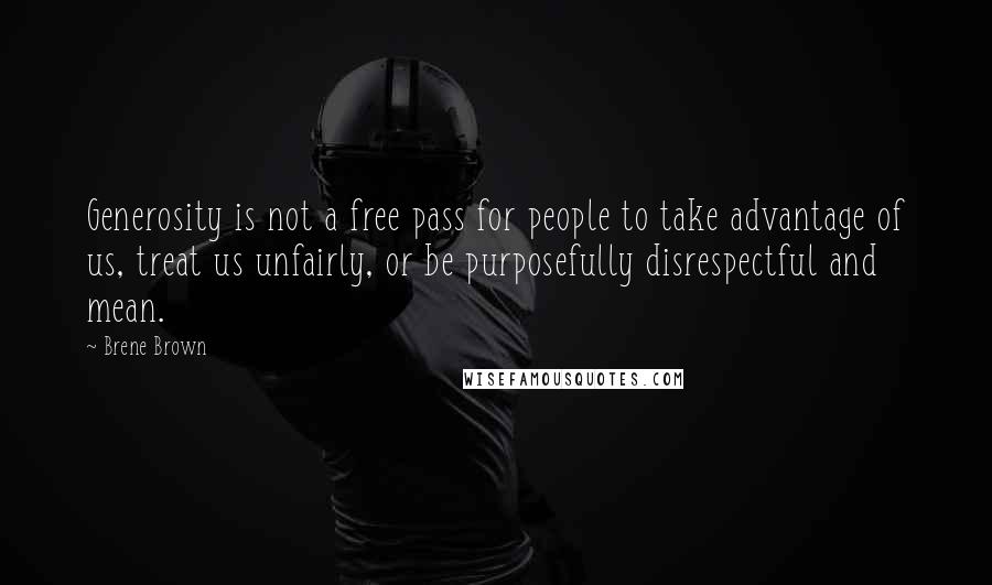 Brene Brown Quotes: Generosity is not a free pass for people to take advantage of us, treat us unfairly, or be purposefully disrespectful and mean.