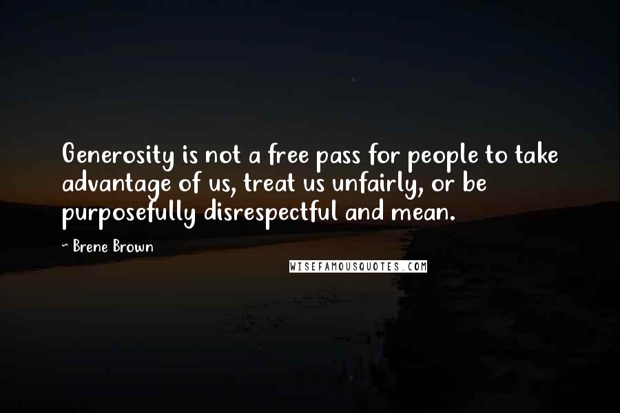 Brene Brown Quotes: Generosity is not a free pass for people to take advantage of us, treat us unfairly, or be purposefully disrespectful and mean.