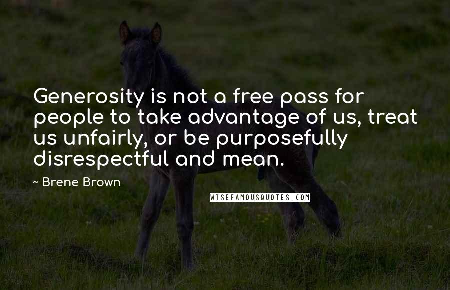 Brene Brown Quotes: Generosity is not a free pass for people to take advantage of us, treat us unfairly, or be purposefully disrespectful and mean.