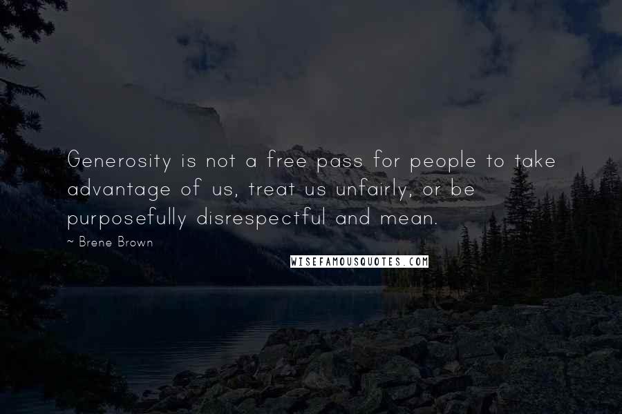 Brene Brown Quotes: Generosity is not a free pass for people to take advantage of us, treat us unfairly, or be purposefully disrespectful and mean.