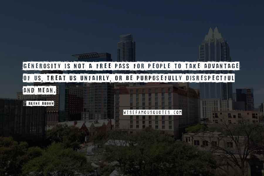 Brene Brown Quotes: Generosity is not a free pass for people to take advantage of us, treat us unfairly, or be purposefully disrespectful and mean.