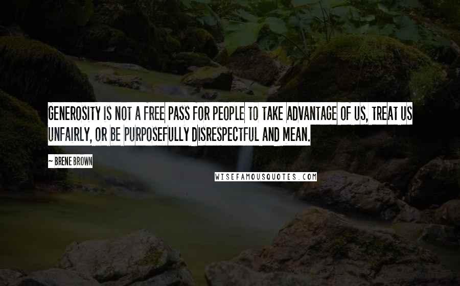 Brene Brown Quotes: Generosity is not a free pass for people to take advantage of us, treat us unfairly, or be purposefully disrespectful and mean.