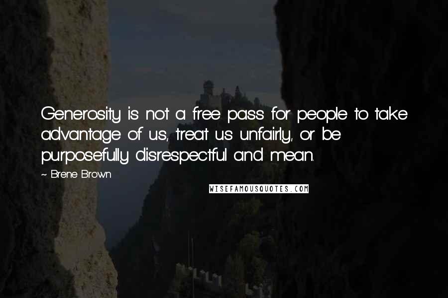 Brene Brown Quotes: Generosity is not a free pass for people to take advantage of us, treat us unfairly, or be purposefully disrespectful and mean.