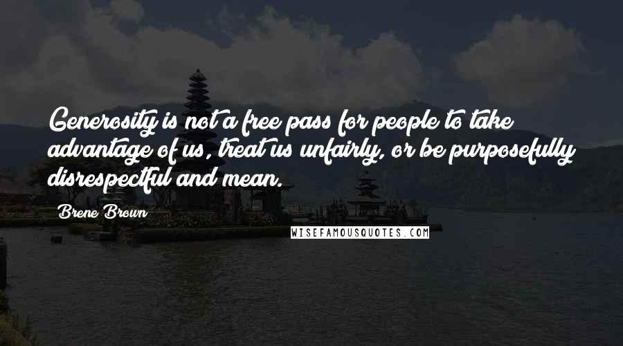 Brene Brown Quotes: Generosity is not a free pass for people to take advantage of us, treat us unfairly, or be purposefully disrespectful and mean.