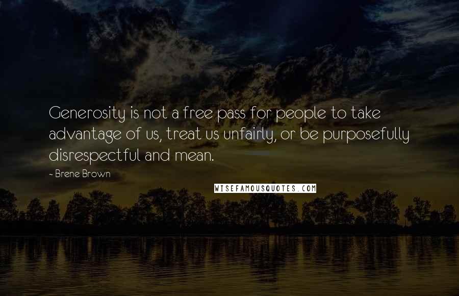 Brene Brown Quotes: Generosity is not a free pass for people to take advantage of us, treat us unfairly, or be purposefully disrespectful and mean.