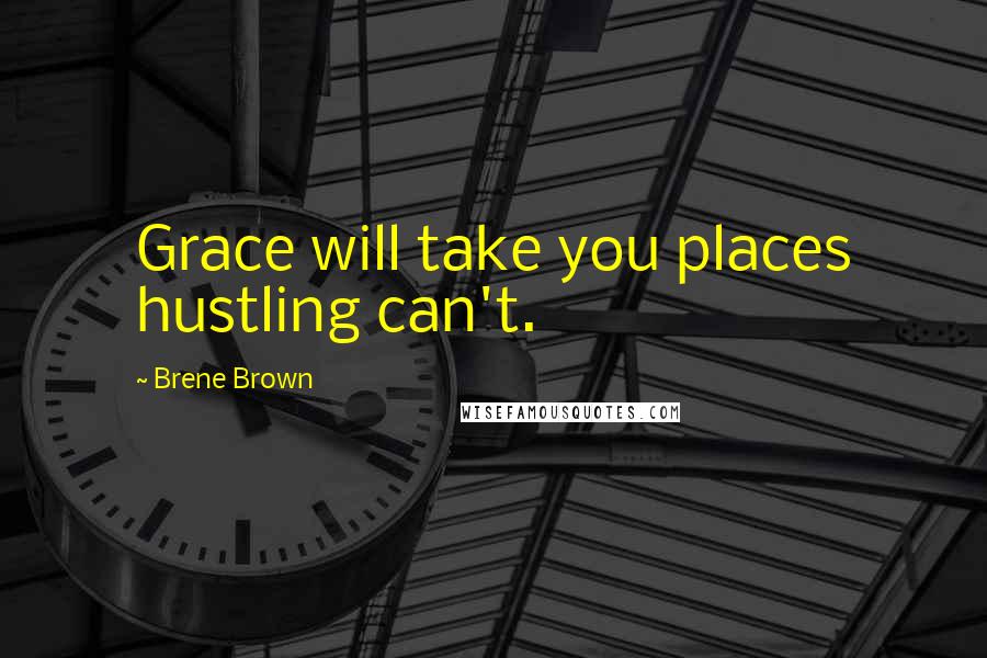 Brene Brown Quotes: Grace will take you places hustling can't.