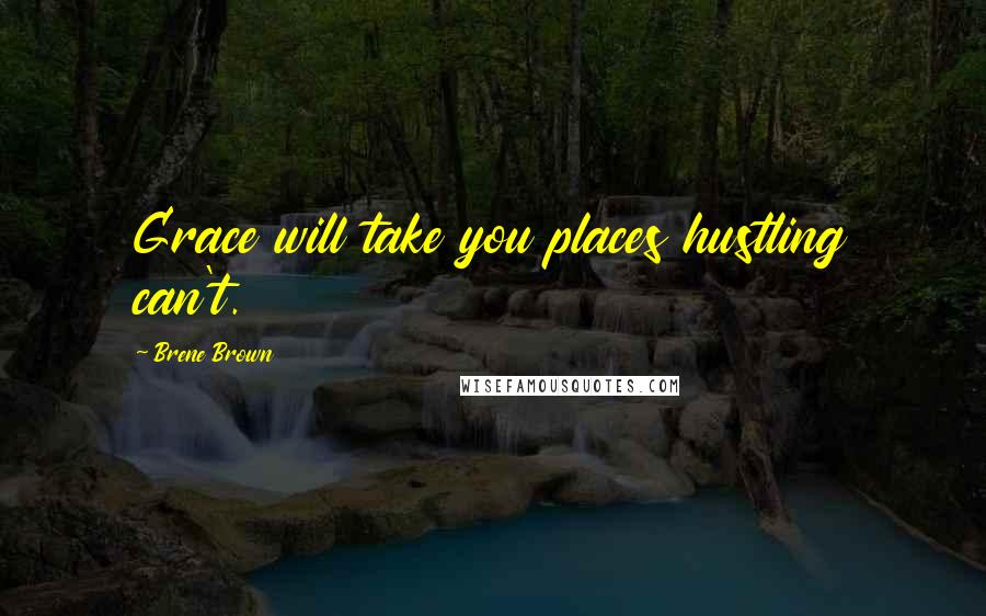 Brene Brown Quotes: Grace will take you places hustling can't.