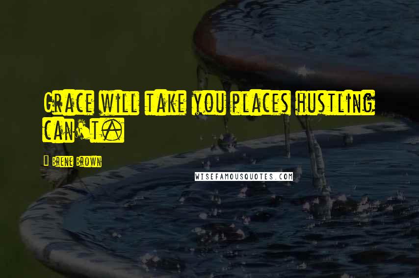 Brene Brown Quotes: Grace will take you places hustling can't.