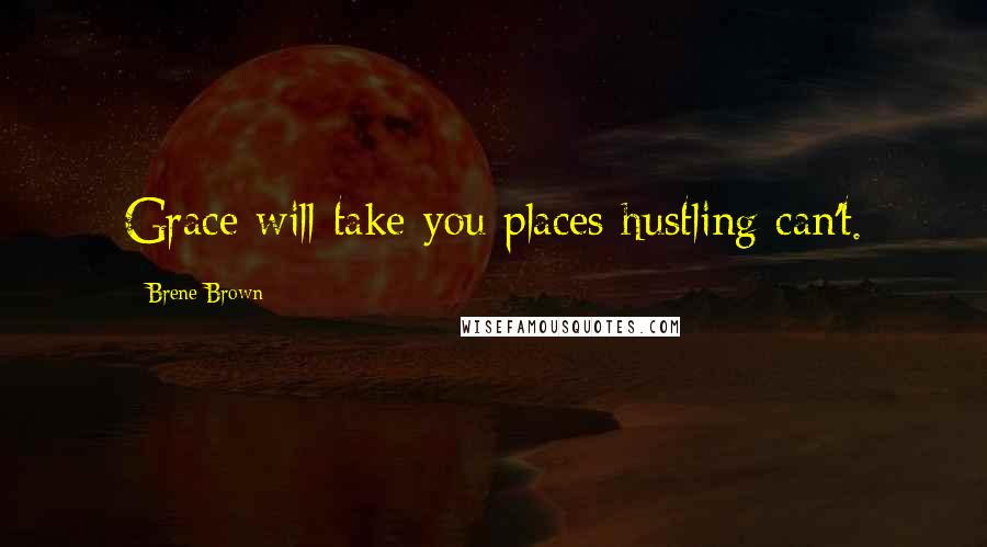 Brene Brown Quotes: Grace will take you places hustling can't.