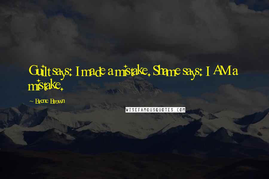 Brene Brown Quotes: Guilt says: I made a mistake. Shame says: I AM a mistake.