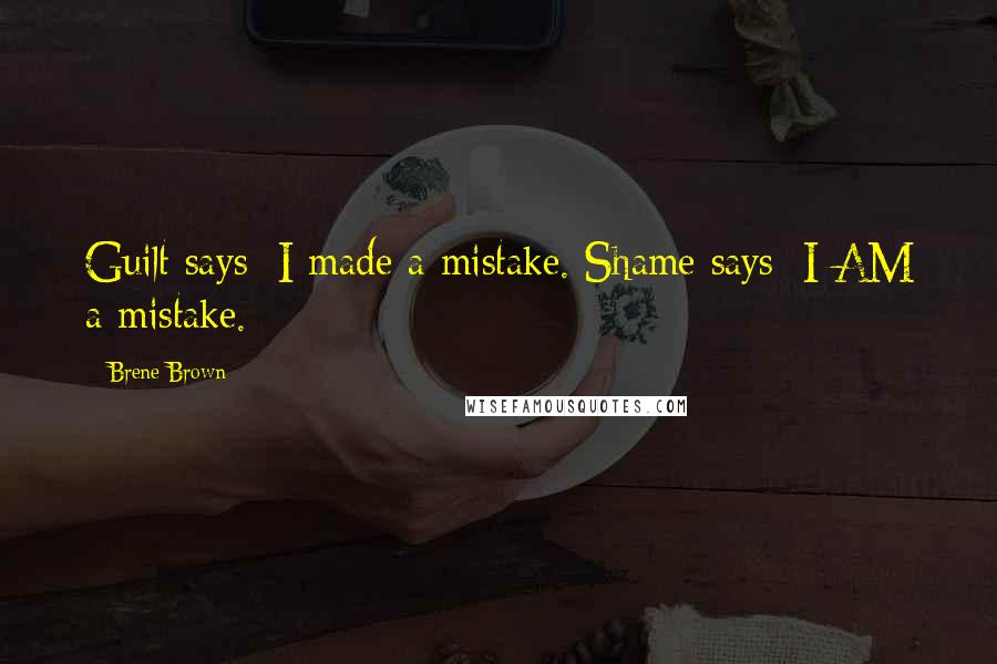 Brene Brown Quotes: Guilt says: I made a mistake. Shame says: I AM a mistake.