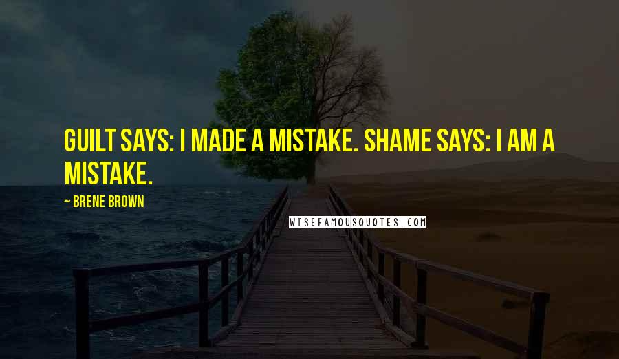 Brene Brown Quotes: Guilt says: I made a mistake. Shame says: I AM a mistake.