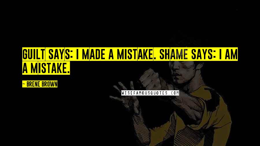 Brene Brown Quotes: Guilt says: I made a mistake. Shame says: I AM a mistake.