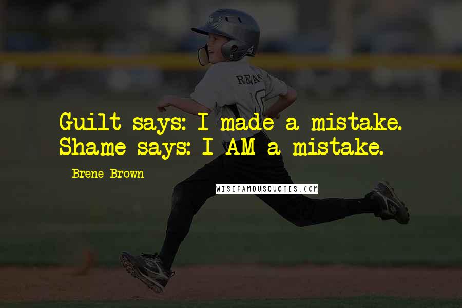 Brene Brown Quotes: Guilt says: I made a mistake. Shame says: I AM a mistake.