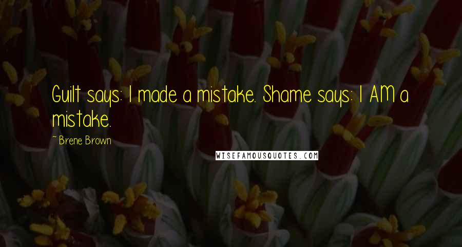 Brene Brown Quotes: Guilt says: I made a mistake. Shame says: I AM a mistake.