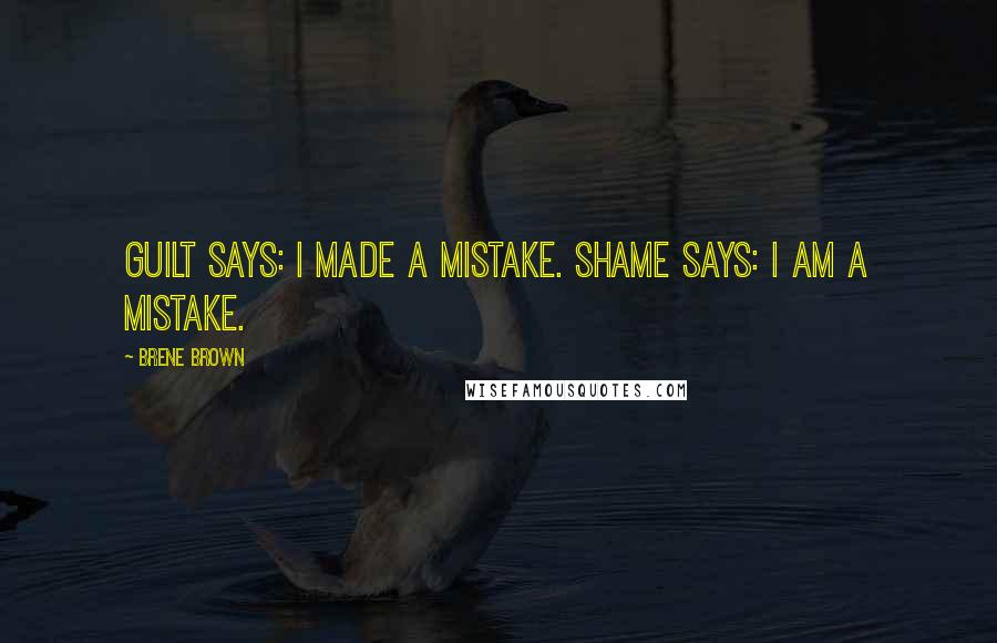 Brene Brown Quotes: Guilt says: I made a mistake. Shame says: I AM a mistake.