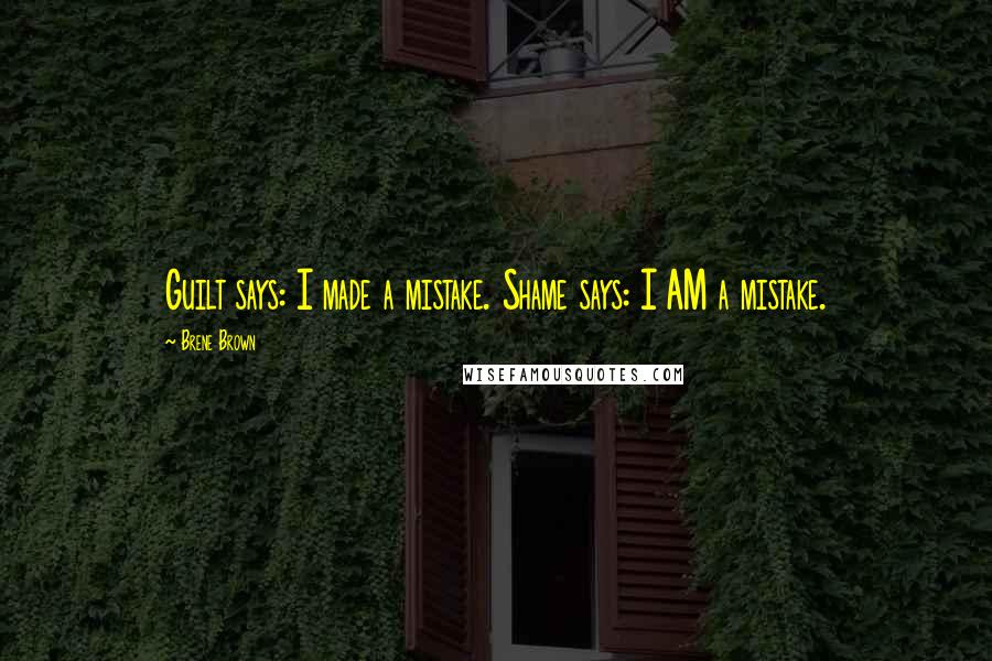 Brene Brown Quotes: Guilt says: I made a mistake. Shame says: I AM a mistake.