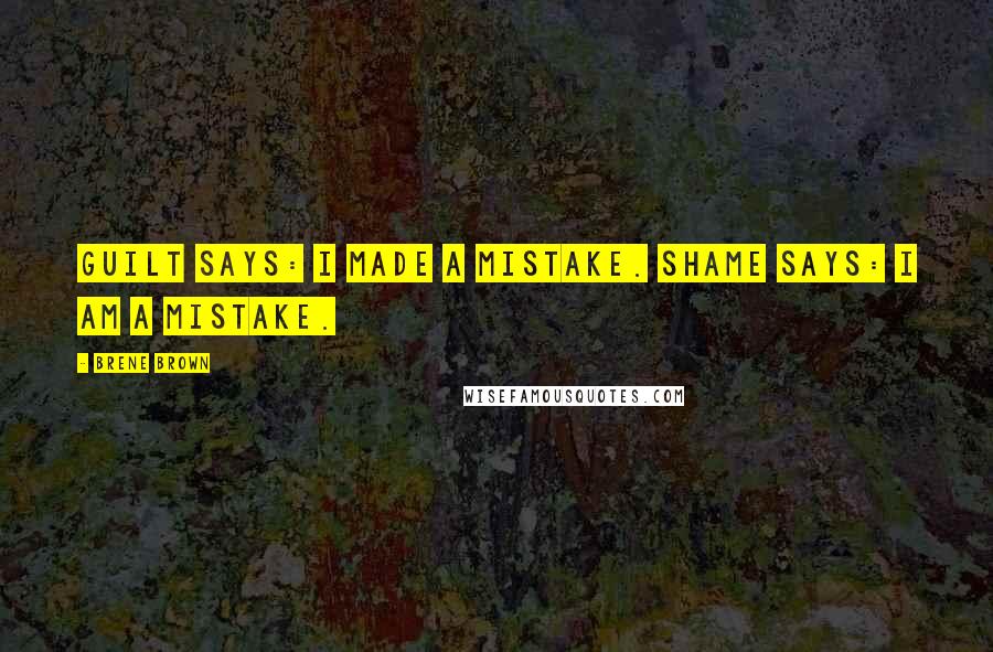 Brene Brown Quotes: Guilt says: I made a mistake. Shame says: I AM a mistake.