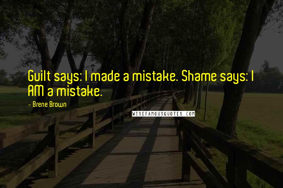 Brene Brown Quotes: Guilt says: I made a mistake. Shame says: I AM a mistake.