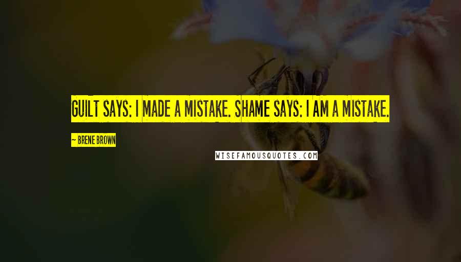 Brene Brown Quotes: Guilt says: I made a mistake. Shame says: I AM a mistake.