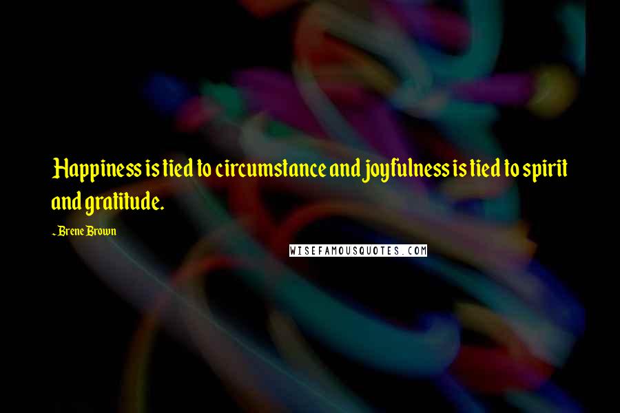 Brene Brown Quotes: Happiness is tied to circumstance and joyfulness is tied to spirit and gratitude.