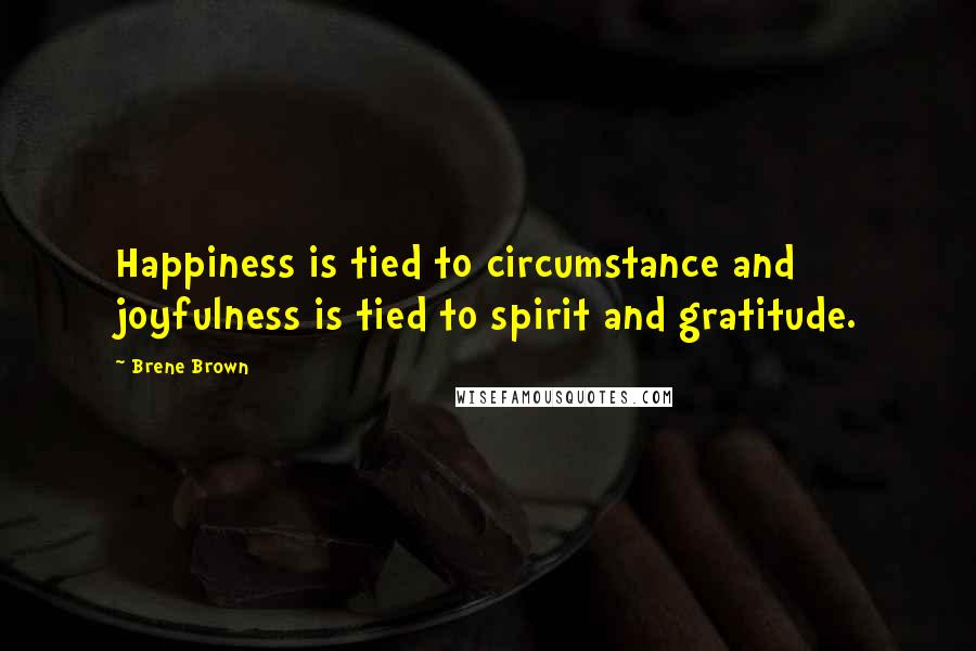 Brene Brown Quotes: Happiness is tied to circumstance and joyfulness is tied to spirit and gratitude.