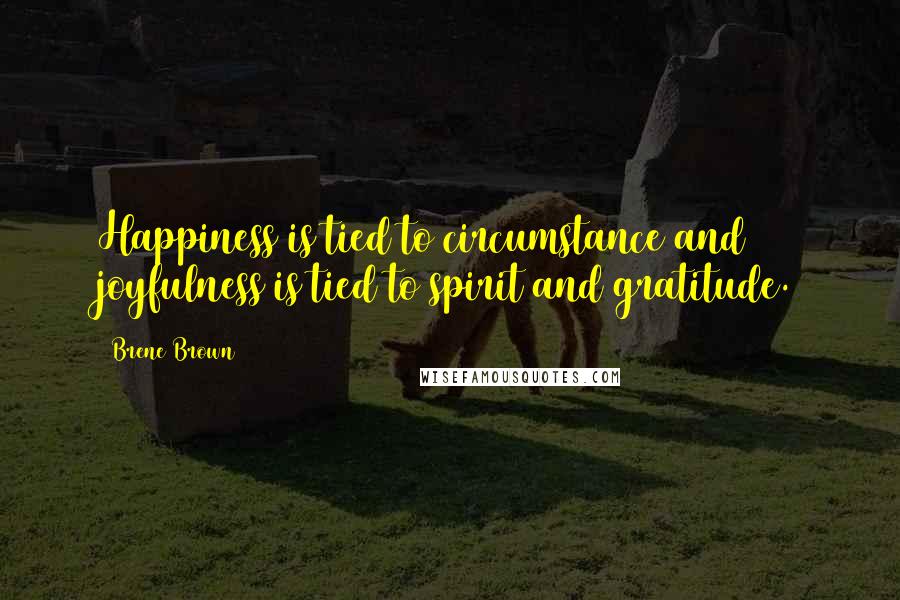 Brene Brown Quotes: Happiness is tied to circumstance and joyfulness is tied to spirit and gratitude.