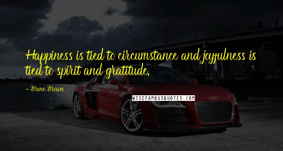 Brene Brown Quotes: Happiness is tied to circumstance and joyfulness is tied to spirit and gratitude.