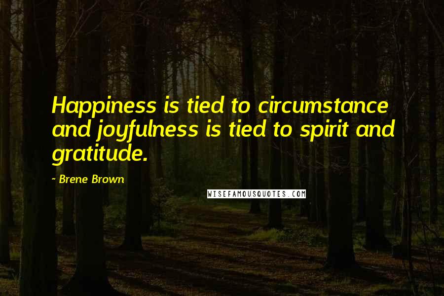 Brene Brown Quotes: Happiness is tied to circumstance and joyfulness is tied to spirit and gratitude.