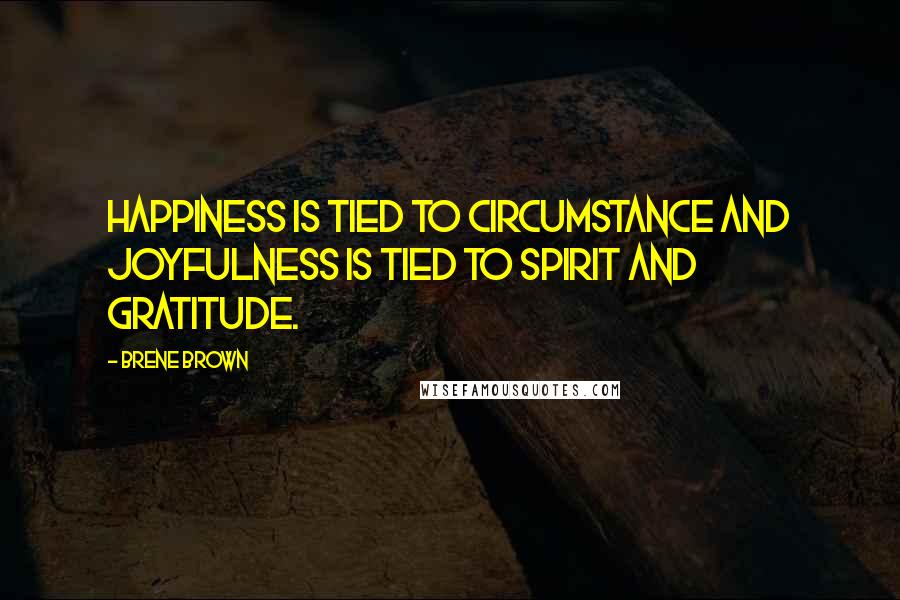 Brene Brown Quotes: Happiness is tied to circumstance and joyfulness is tied to spirit and gratitude.