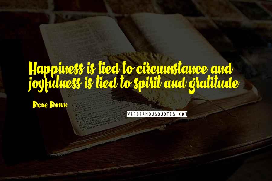 Brene Brown Quotes: Happiness is tied to circumstance and joyfulness is tied to spirit and gratitude.