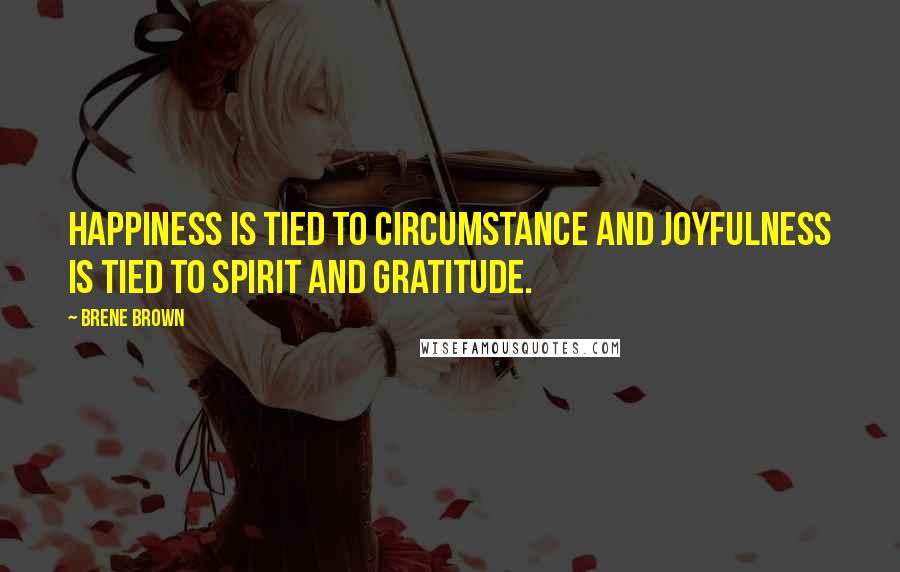 Brene Brown Quotes: Happiness is tied to circumstance and joyfulness is tied to spirit and gratitude.