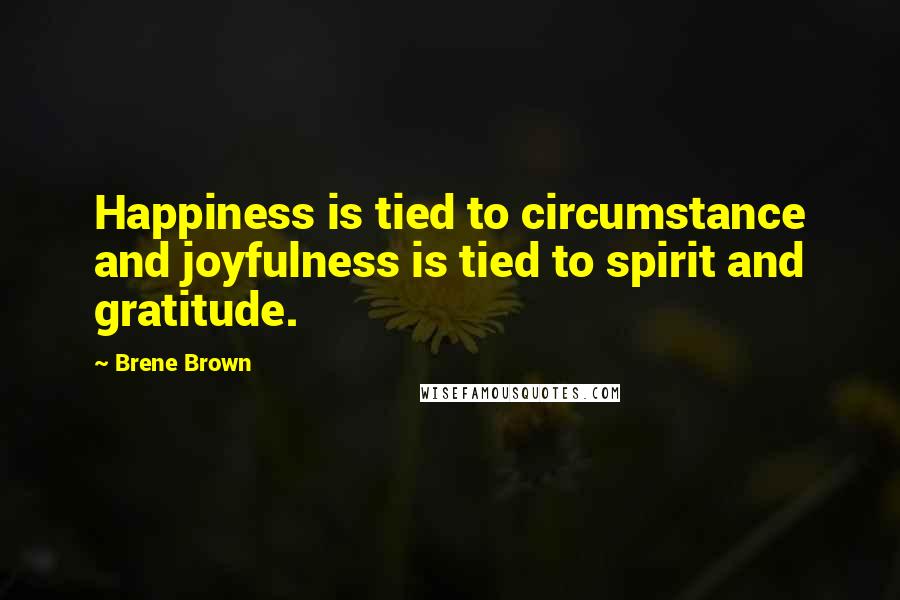 Brene Brown Quotes: Happiness is tied to circumstance and joyfulness is tied to spirit and gratitude.
