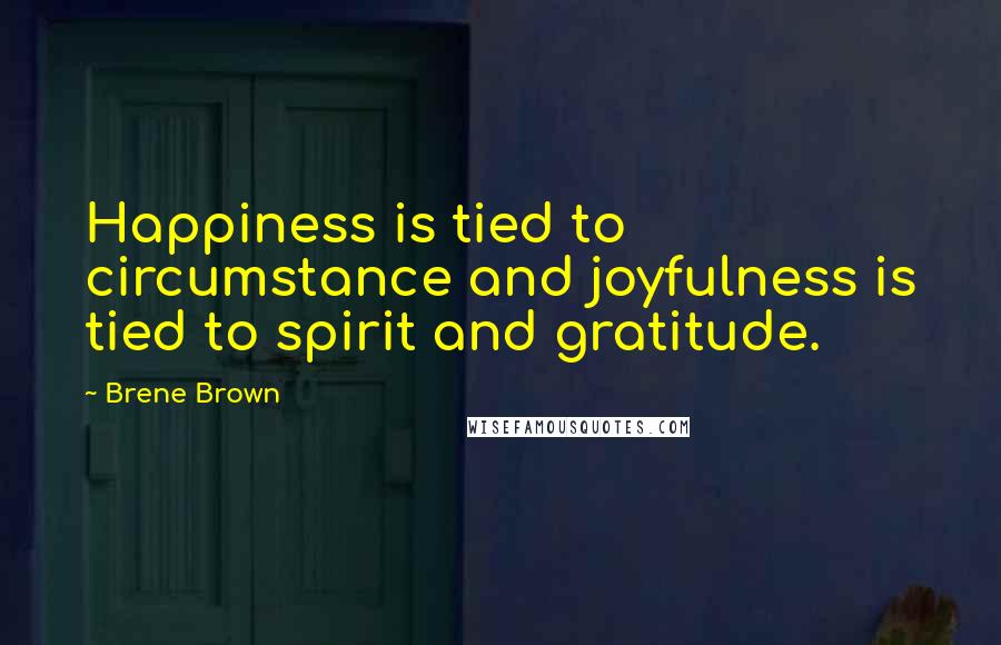 Brene Brown Quotes: Happiness is tied to circumstance and joyfulness is tied to spirit and gratitude.