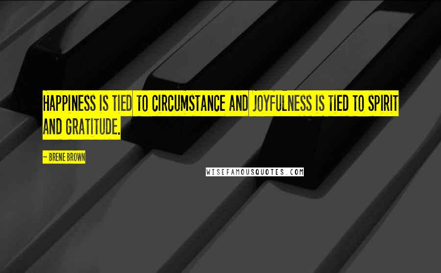 Brene Brown Quotes: Happiness is tied to circumstance and joyfulness is tied to spirit and gratitude.