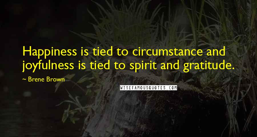 Brene Brown Quotes: Happiness is tied to circumstance and joyfulness is tied to spirit and gratitude.